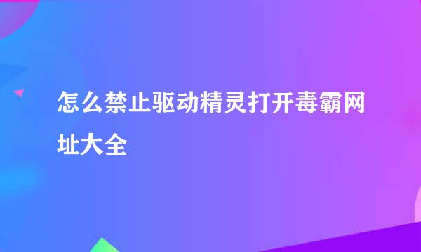 怎么禁止驱动精灵打开毒霸网址大全