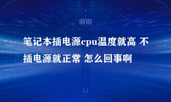 笔记本插电源cpu温度就高 不插电源就正常 怎么回事啊
