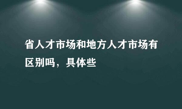 省人才市场和地方人才市场有区别吗，具体些