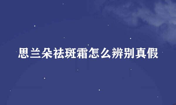 思兰朵祛斑霜怎么辨别真假