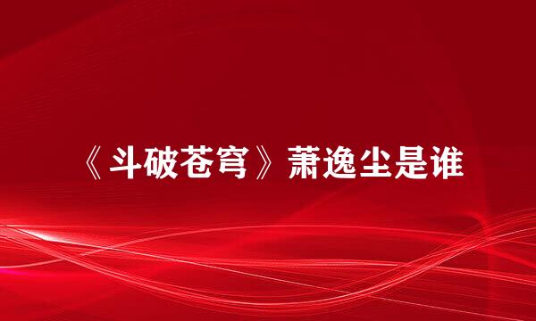 《斗破苍穹》萧逸尘是谁