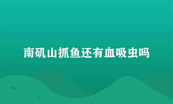 南矶山抓鱼还有血吸虫吗
