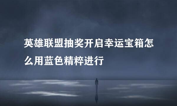 英雄联盟抽奖开启幸运宝箱怎么用蓝色精粹进行