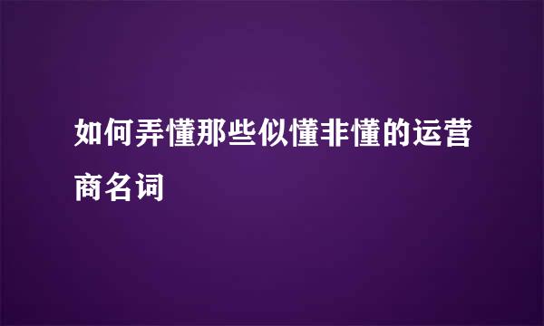 如何弄懂那些似懂非懂的运营商名词