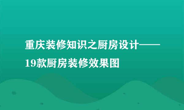 重庆装修知识之厨房设计——19款厨房装修效果图