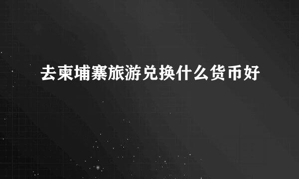去柬埔寨旅游兑换什么货币好