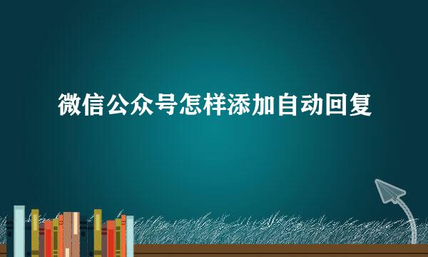 微信公众号怎样添加自动回复