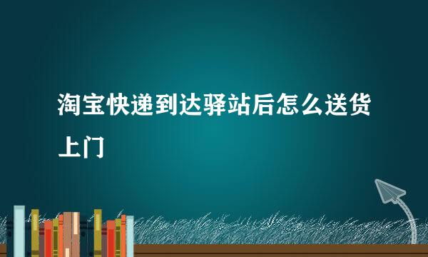 淘宝快递到达驿站后怎么送货上门