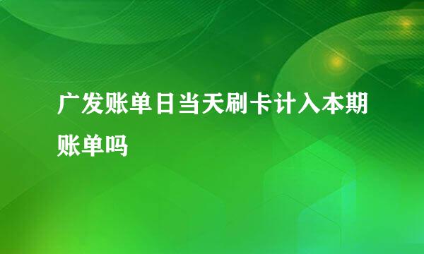 广发账单日当天刷卡计入本期账单吗