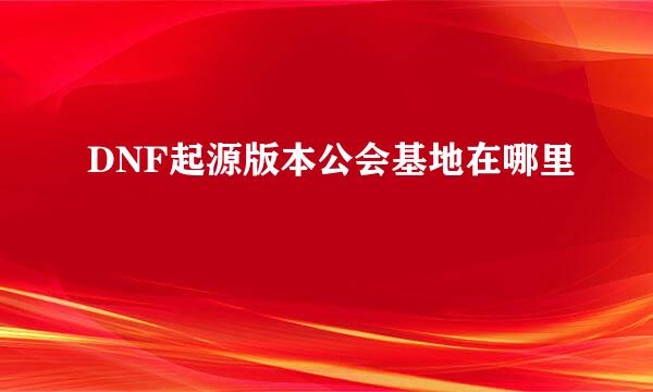 DNF起源版本公会基地在哪里