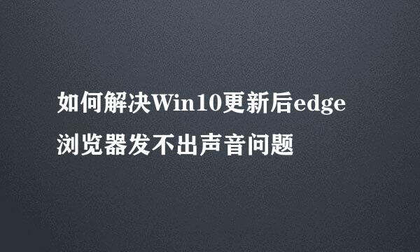 如何解决Win10更新后edge浏览器发不出声音问题