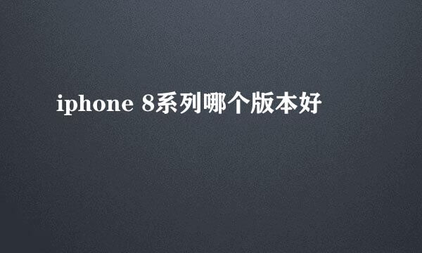 iphone 8系列哪个版本好