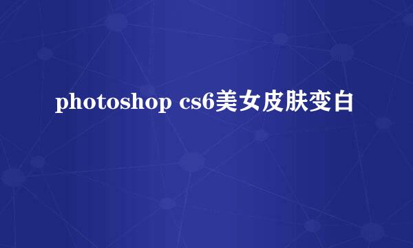 photoshop cs6美女皮肤变白
