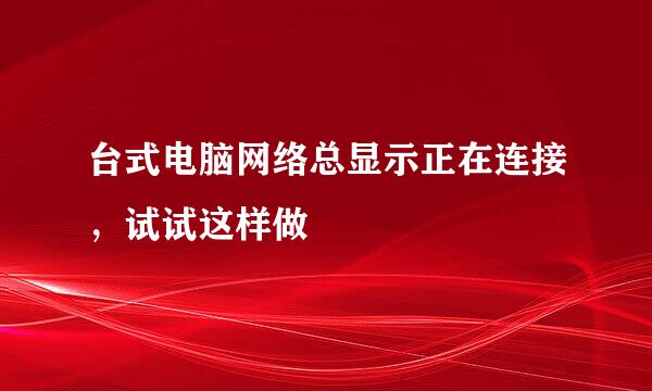 台式电脑网络总显示正在连接，试试这样做