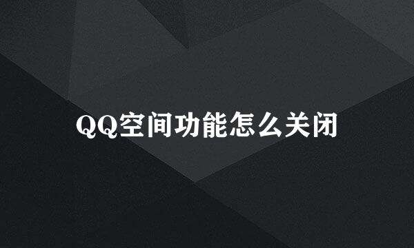 QQ空间功能怎么关闭