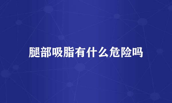 腿部吸脂有什么危险吗
