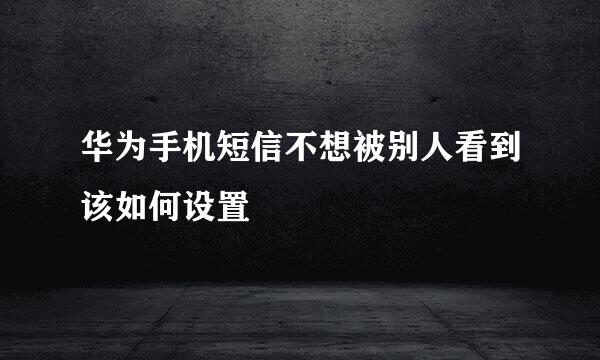 华为手机短信不想被别人看到该如何设置