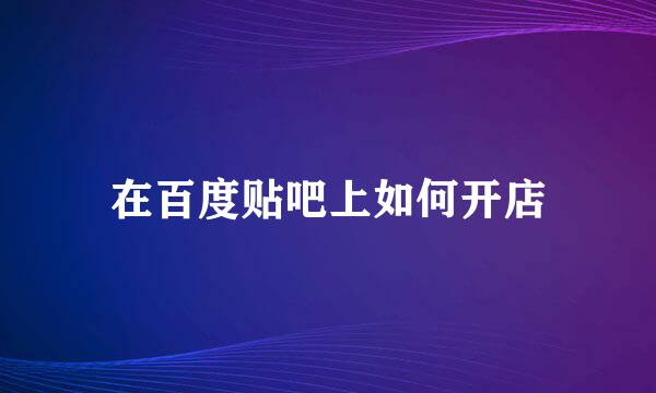 在百度贴吧上如何开店