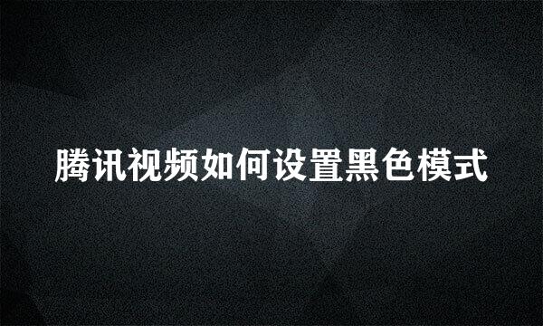 腾讯视频如何设置黑色模式