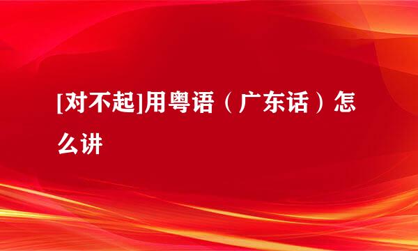 [对不起]用粤语（广东话）怎么讲