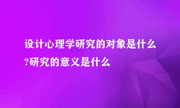 设计心理学研究的对象是什么?研究的意义是什么