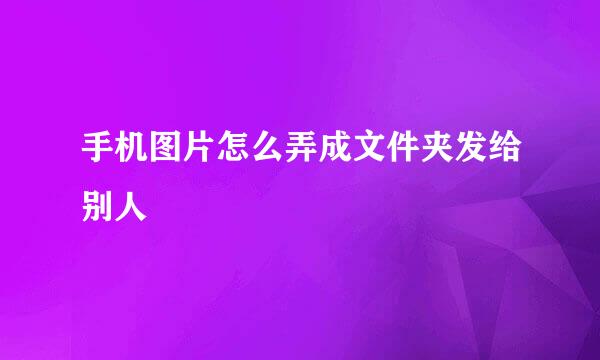 手机图片怎么弄成文件夹发给别人