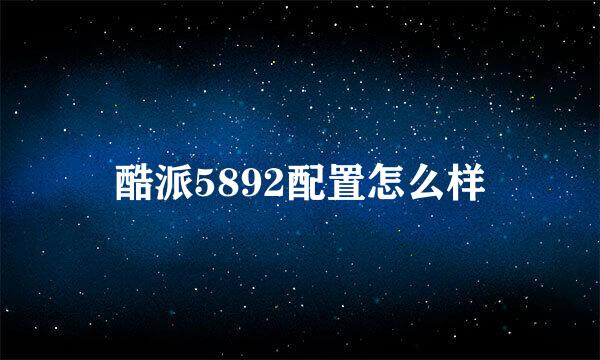酷派5892配置怎么样