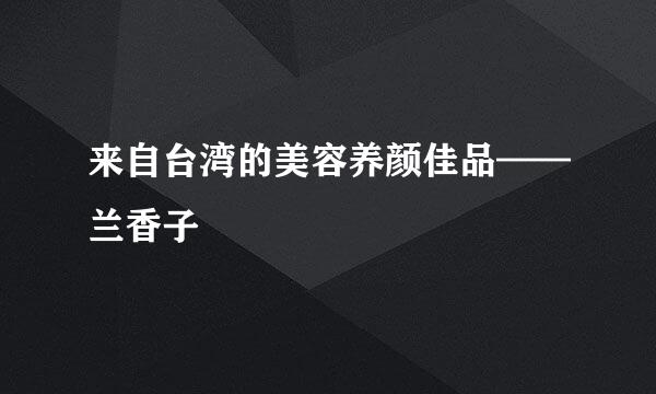 来自台湾的美容养颜佳品——兰香子