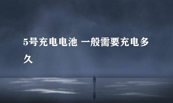5号充电电池 一般需要充电多久