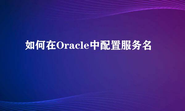 如何在Oracle中配置服务名