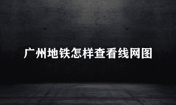 广州地铁怎样查看线网图