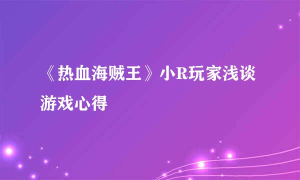 《热血海贼王》小R玩家浅谈游戏心得