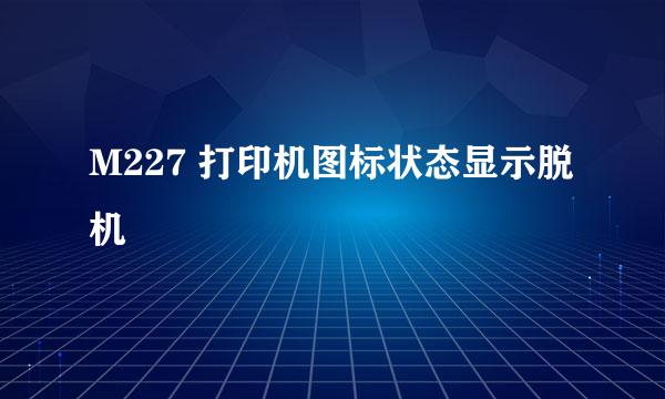 M227 打印机图标状态显示脱机