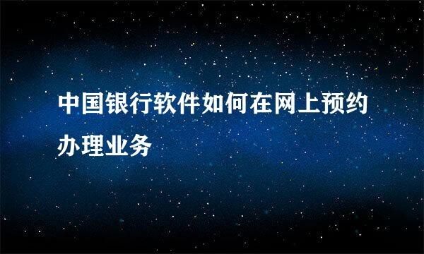 中国银行软件如何在网上预约办理业务