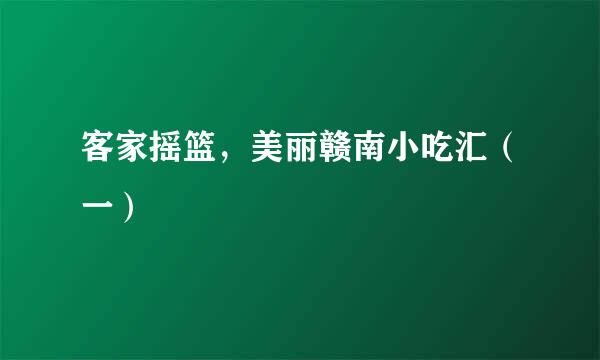 客家摇篮，美丽赣南小吃汇（一）