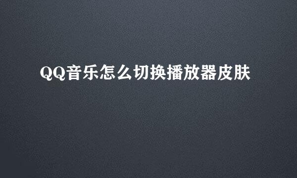QQ音乐怎么切换播放器皮肤
