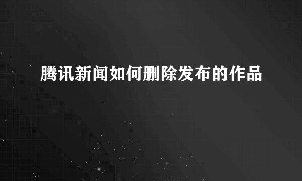 腾讯新闻如何删除发布的作品