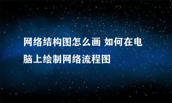 网络结构图怎么画 如何在电脑上绘制网络流程图