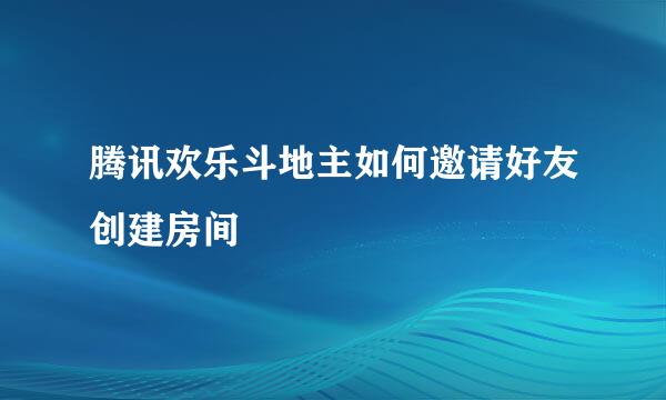 腾讯欢乐斗地主如何邀请好友创建房间