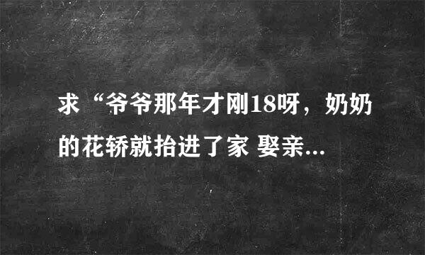 求“爷爷那年才刚18呀，奶奶的花轿就抬进了家 娶亲那天我没赶上 ”。。。这首歌的歌名 谢谢了！