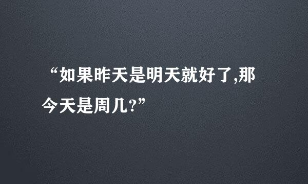 “如果昨天是明天就好了,那今天是周几?”