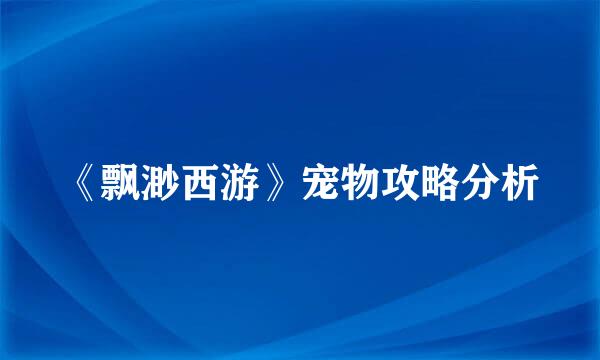 《飘渺西游》宠物攻略分析