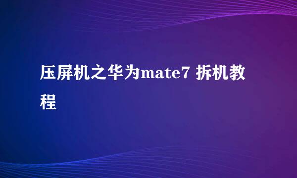 压屏机之华为mate7 拆机教程