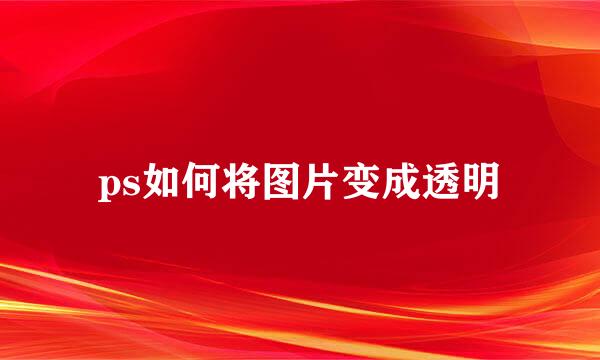 ps如何将图片变成透明