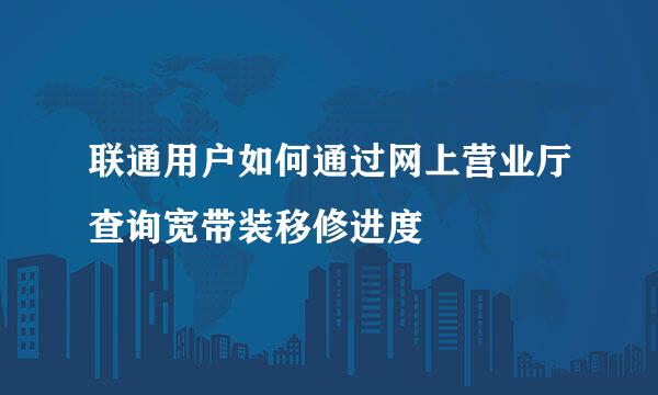 联通用户如何通过网上营业厅查询宽带装移修进度