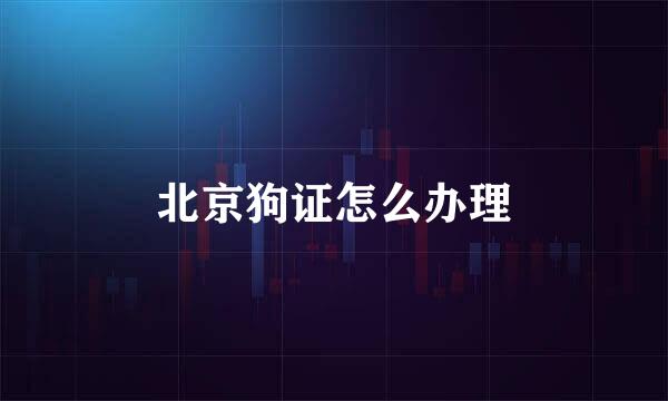 北京狗证怎么办理