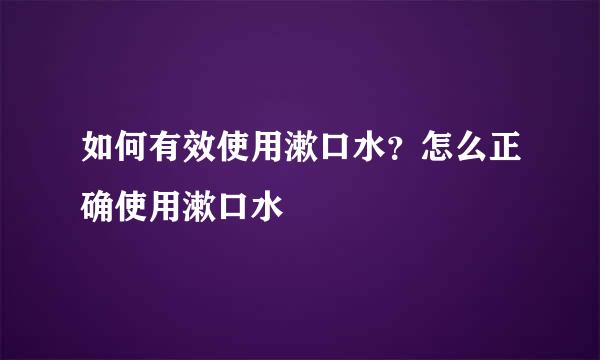 如何有效使用漱口水？怎么正确使用漱口水