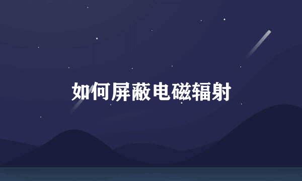 如何屏蔽电磁辐射