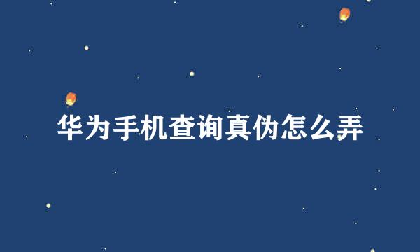 华为手机查询真伪怎么弄