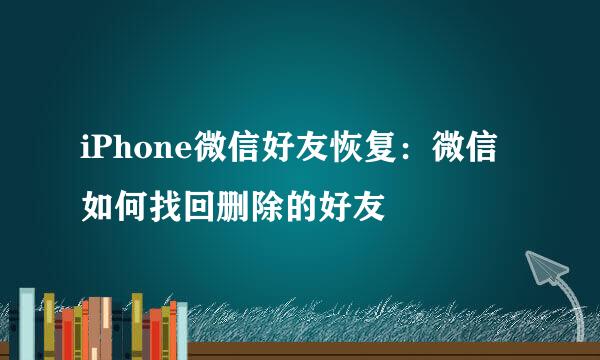 iPhone微信好友恢复：微信如何找回删除的好友